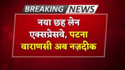 पटना से वाराणसी जाना हुआ और भी आसान, नया 6 लेन एक्सप्रेसवे हो गया तैयार। Patna Varanasi Expressway